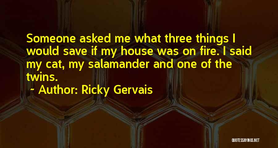 Ricky Gervais Quotes: Someone Asked Me What Three Things I Would Save If My House Was On Fire. I Said My Cat, My