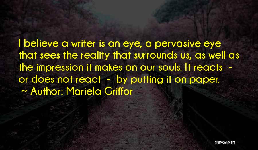 Mariela Griffor Quotes: I Believe A Writer Is An Eye, A Pervasive Eye That Sees The Reality That Surrounds Us, As Well As