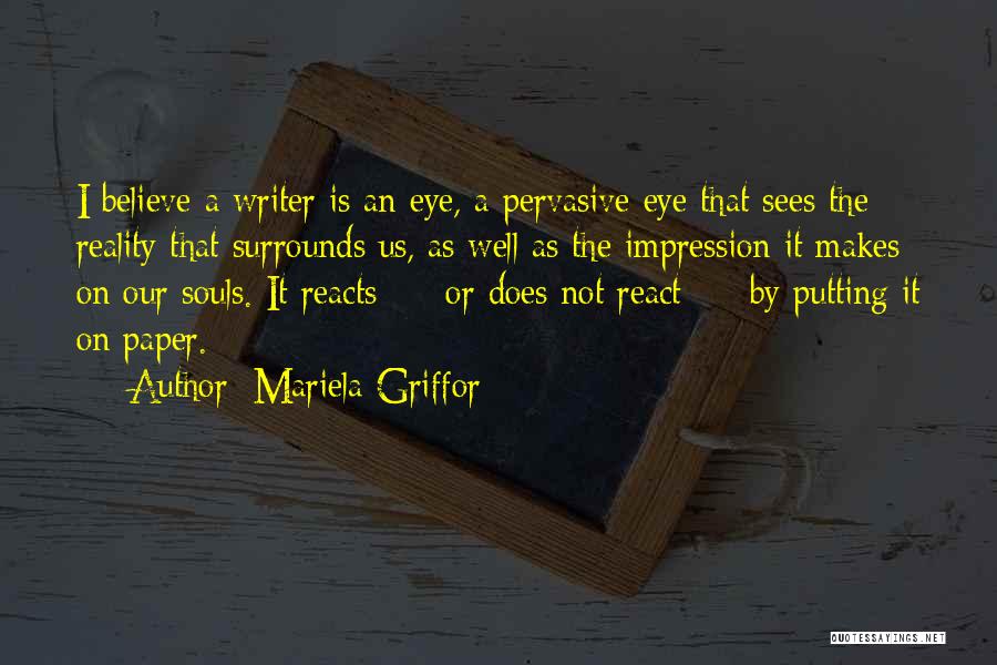 Mariela Griffor Quotes: I Believe A Writer Is An Eye, A Pervasive Eye That Sees The Reality That Surrounds Us, As Well As