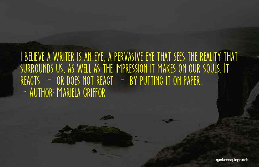 Mariela Griffor Quotes: I Believe A Writer Is An Eye, A Pervasive Eye That Sees The Reality That Surrounds Us, As Well As