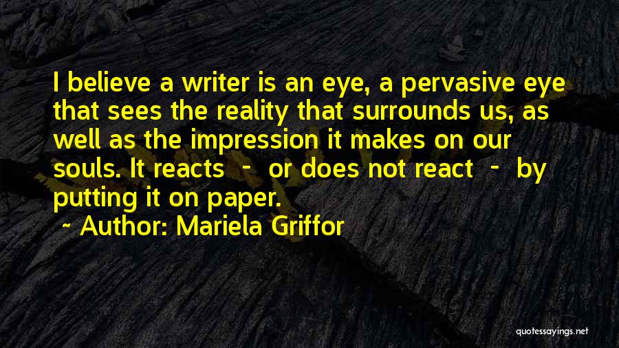 Mariela Griffor Quotes: I Believe A Writer Is An Eye, A Pervasive Eye That Sees The Reality That Surrounds Us, As Well As