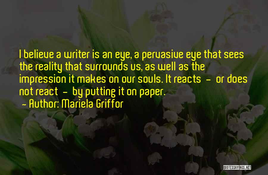 Mariela Griffor Quotes: I Believe A Writer Is An Eye, A Pervasive Eye That Sees The Reality That Surrounds Us, As Well As