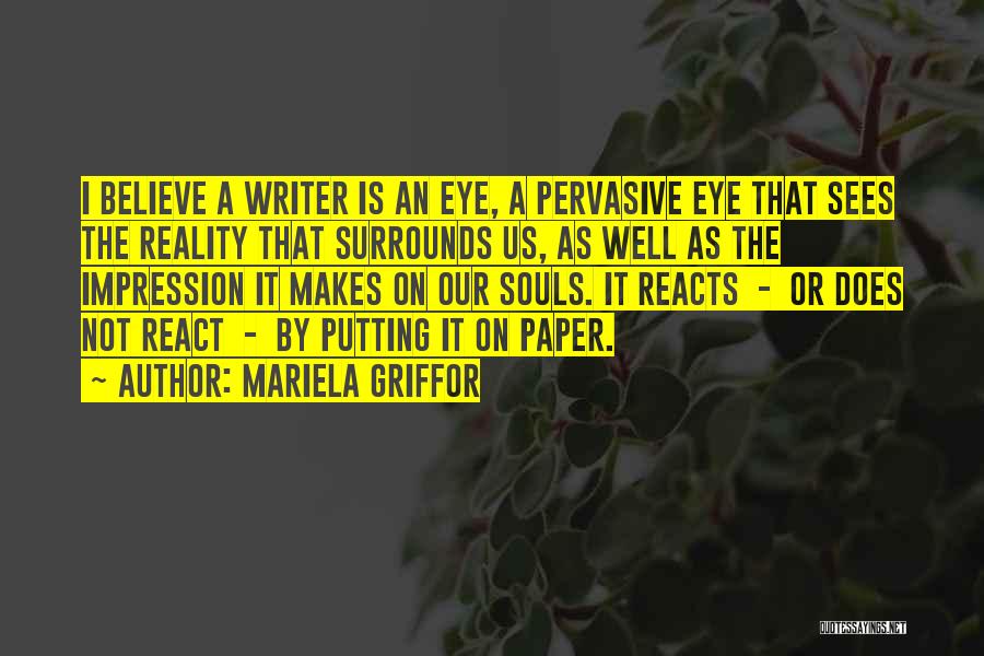 Mariela Griffor Quotes: I Believe A Writer Is An Eye, A Pervasive Eye That Sees The Reality That Surrounds Us, As Well As