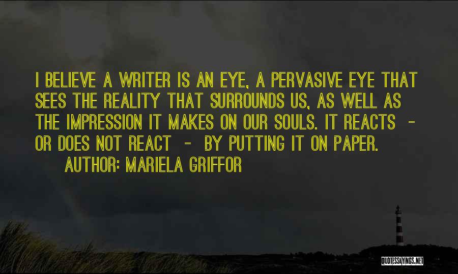 Mariela Griffor Quotes: I Believe A Writer Is An Eye, A Pervasive Eye That Sees The Reality That Surrounds Us, As Well As