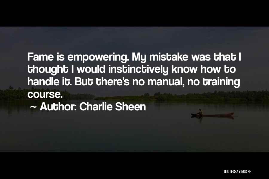 Charlie Sheen Quotes: Fame Is Empowering. My Mistake Was That I Thought I Would Instinctively Know How To Handle It. But There's No