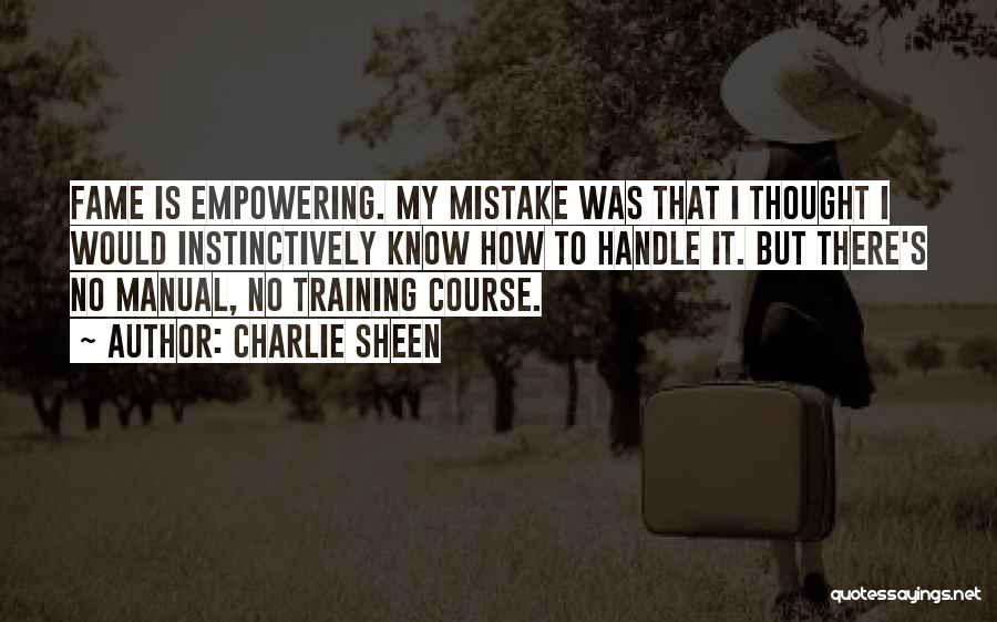 Charlie Sheen Quotes: Fame Is Empowering. My Mistake Was That I Thought I Would Instinctively Know How To Handle It. But There's No