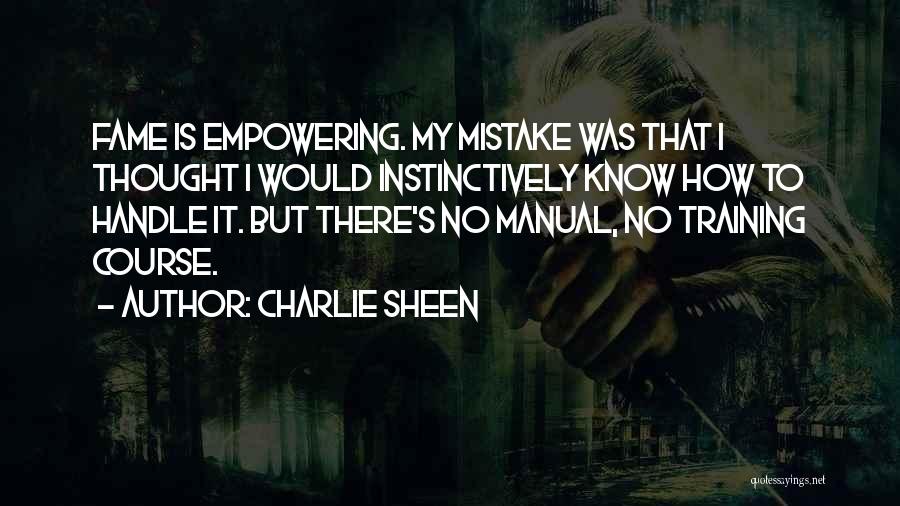 Charlie Sheen Quotes: Fame Is Empowering. My Mistake Was That I Thought I Would Instinctively Know How To Handle It. But There's No