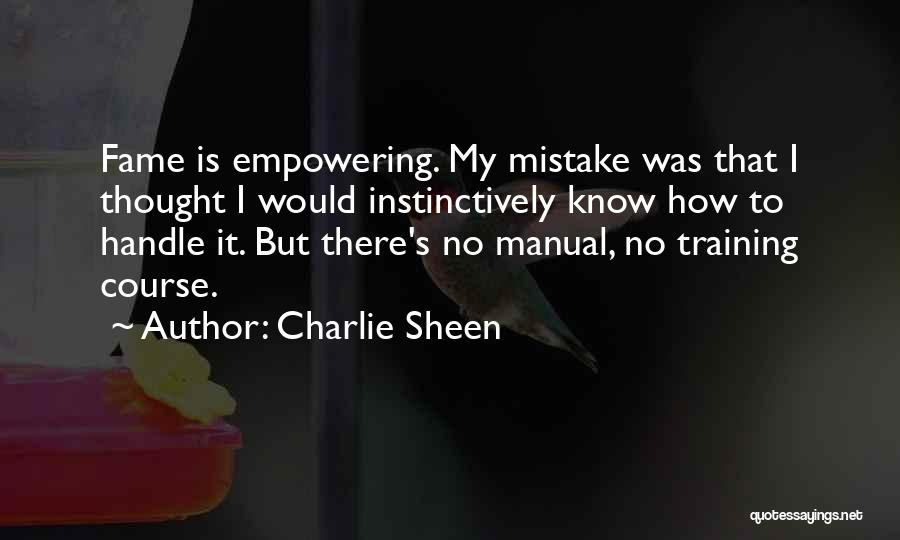 Charlie Sheen Quotes: Fame Is Empowering. My Mistake Was That I Thought I Would Instinctively Know How To Handle It. But There's No
