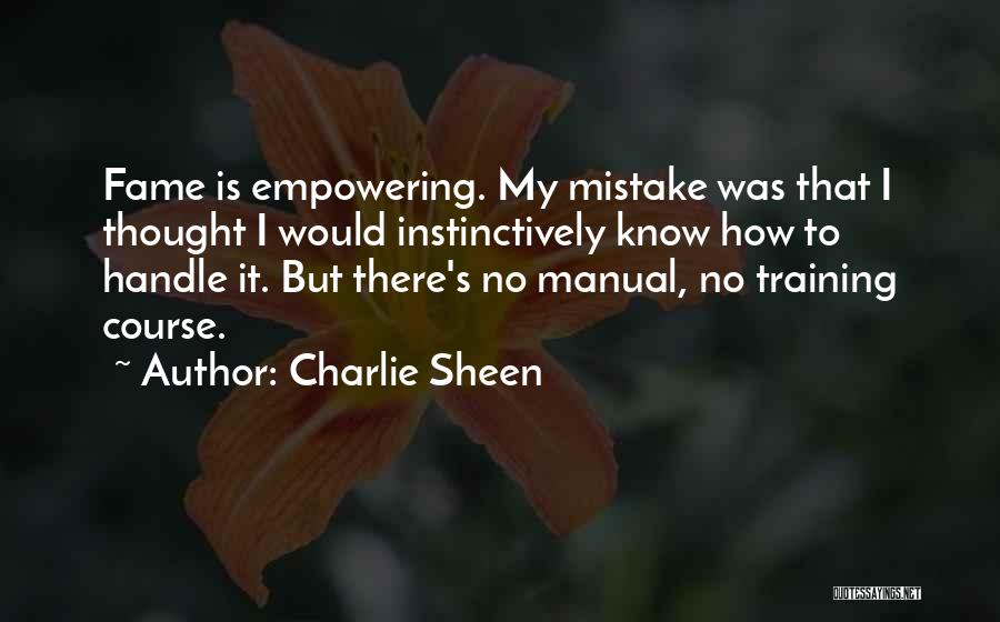 Charlie Sheen Quotes: Fame Is Empowering. My Mistake Was That I Thought I Would Instinctively Know How To Handle It. But There's No