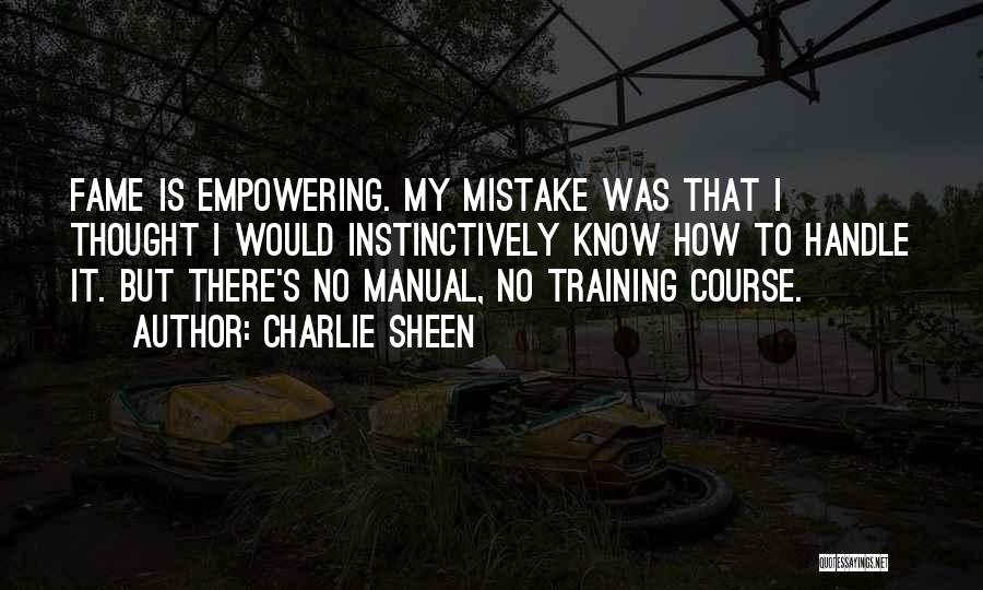 Charlie Sheen Quotes: Fame Is Empowering. My Mistake Was That I Thought I Would Instinctively Know How To Handle It. But There's No