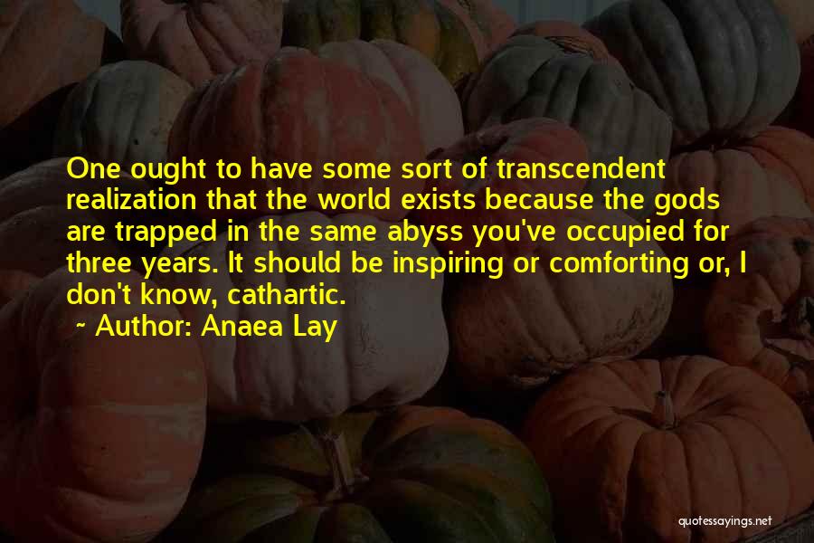 Anaea Lay Quotes: One Ought To Have Some Sort Of Transcendent Realization That The World Exists Because The Gods Are Trapped In The