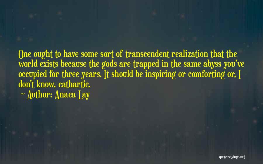 Anaea Lay Quotes: One Ought To Have Some Sort Of Transcendent Realization That The World Exists Because The Gods Are Trapped In The