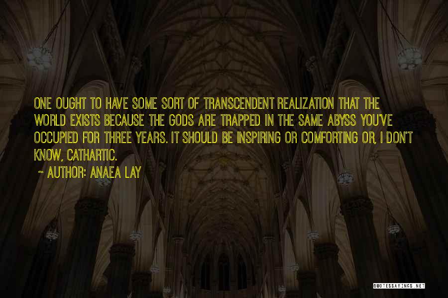 Anaea Lay Quotes: One Ought To Have Some Sort Of Transcendent Realization That The World Exists Because The Gods Are Trapped In The