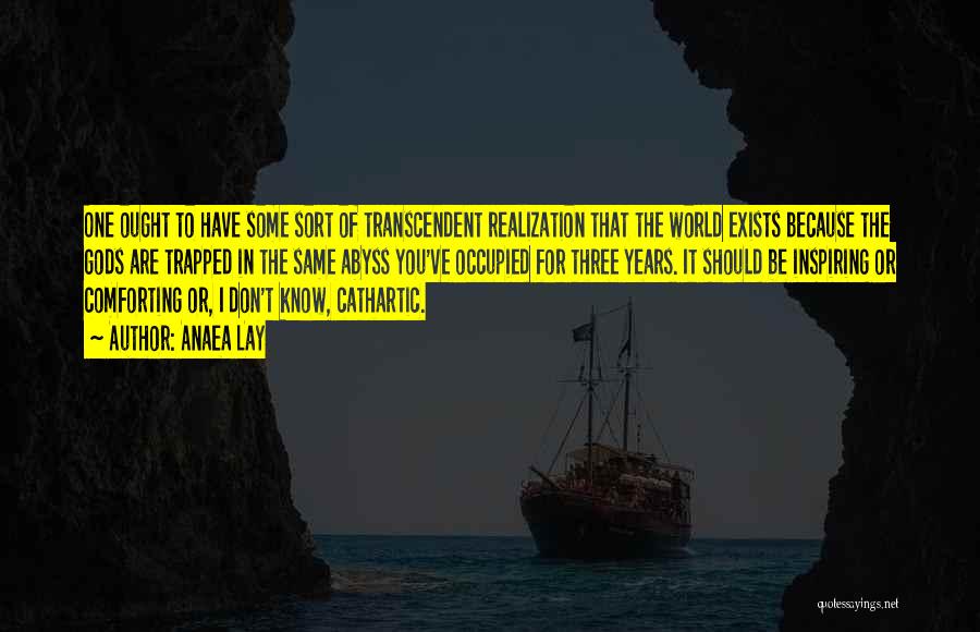 Anaea Lay Quotes: One Ought To Have Some Sort Of Transcendent Realization That The World Exists Because The Gods Are Trapped In The