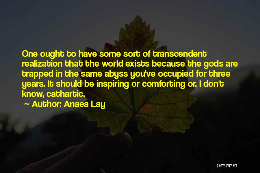 Anaea Lay Quotes: One Ought To Have Some Sort Of Transcendent Realization That The World Exists Because The Gods Are Trapped In The