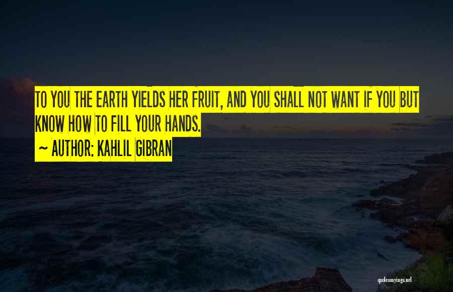 Kahlil Gibran Quotes: To You The Earth Yields Her Fruit, And You Shall Not Want If You But Know How To Fill Your