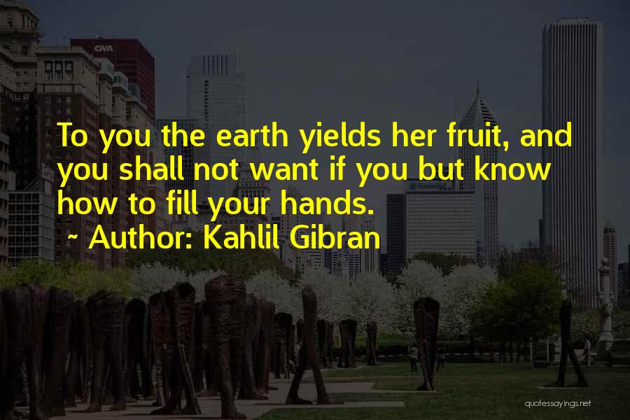 Kahlil Gibran Quotes: To You The Earth Yields Her Fruit, And You Shall Not Want If You But Know How To Fill Your