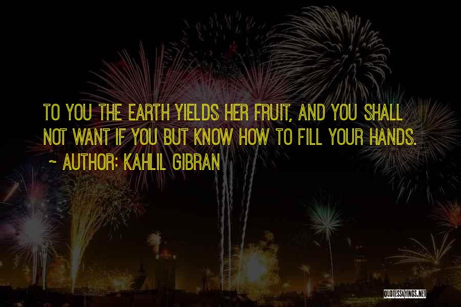 Kahlil Gibran Quotes: To You The Earth Yields Her Fruit, And You Shall Not Want If You But Know How To Fill Your