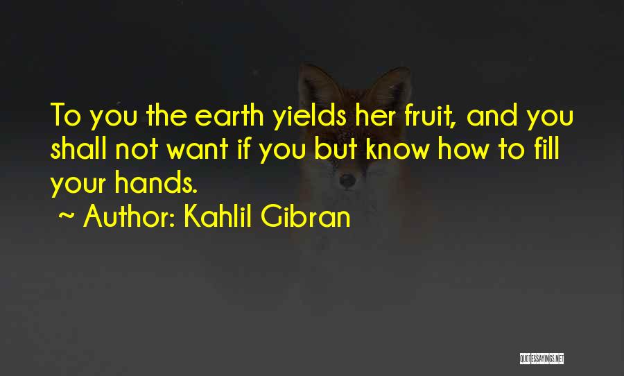 Kahlil Gibran Quotes: To You The Earth Yields Her Fruit, And You Shall Not Want If You But Know How To Fill Your