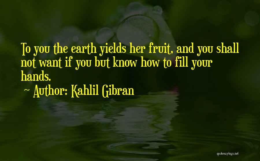 Kahlil Gibran Quotes: To You The Earth Yields Her Fruit, And You Shall Not Want If You But Know How To Fill Your