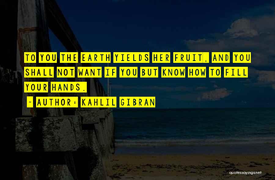 Kahlil Gibran Quotes: To You The Earth Yields Her Fruit, And You Shall Not Want If You But Know How To Fill Your