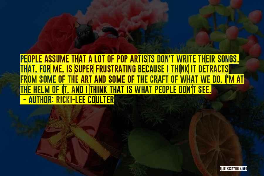 Ricki-Lee Coulter Quotes: People Assume That A Lot Of Pop Artists Don't Write Their Songs. That, For Me, Is Super Frustrating Because I