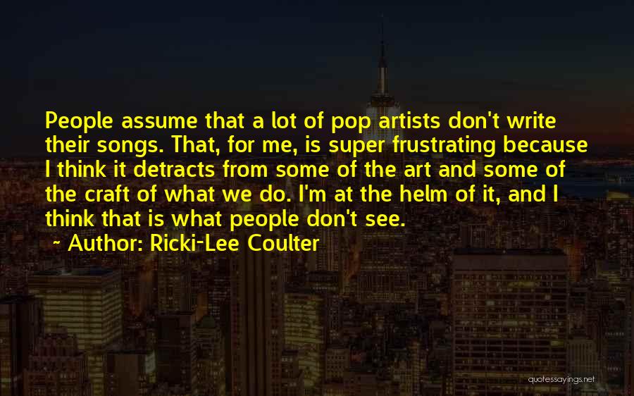 Ricki-Lee Coulter Quotes: People Assume That A Lot Of Pop Artists Don't Write Their Songs. That, For Me, Is Super Frustrating Because I