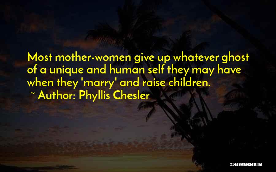 Phyllis Chesler Quotes: Most Mother-women Give Up Whatever Ghost Of A Unique And Human Self They May Have When They 'marry' And Raise