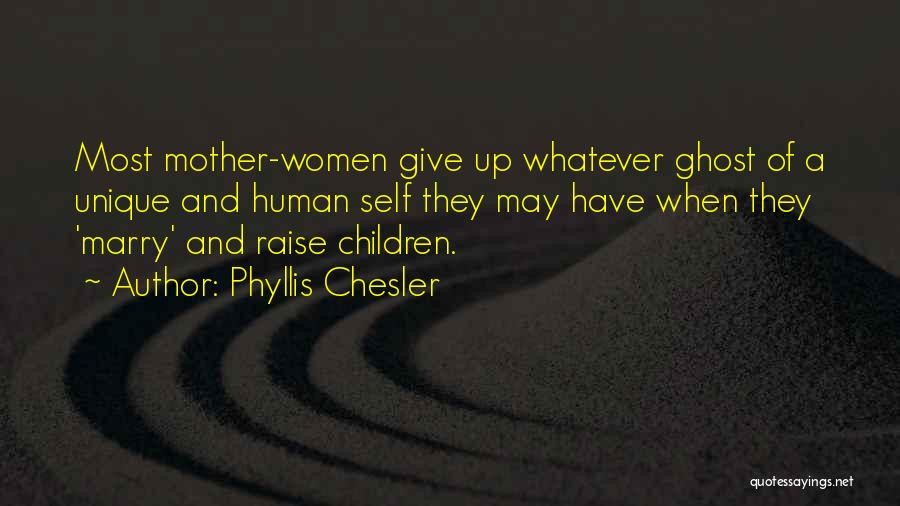 Phyllis Chesler Quotes: Most Mother-women Give Up Whatever Ghost Of A Unique And Human Self They May Have When They 'marry' And Raise