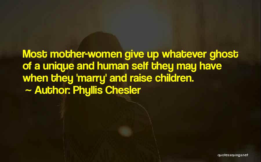 Phyllis Chesler Quotes: Most Mother-women Give Up Whatever Ghost Of A Unique And Human Self They May Have When They 'marry' And Raise