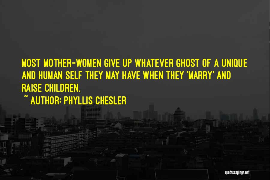 Phyllis Chesler Quotes: Most Mother-women Give Up Whatever Ghost Of A Unique And Human Self They May Have When They 'marry' And Raise