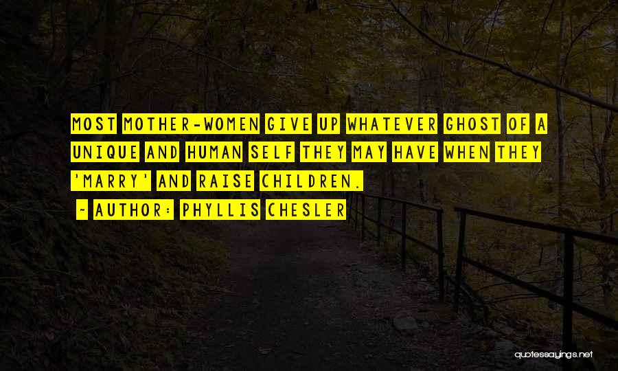 Phyllis Chesler Quotes: Most Mother-women Give Up Whatever Ghost Of A Unique And Human Self They May Have When They 'marry' And Raise