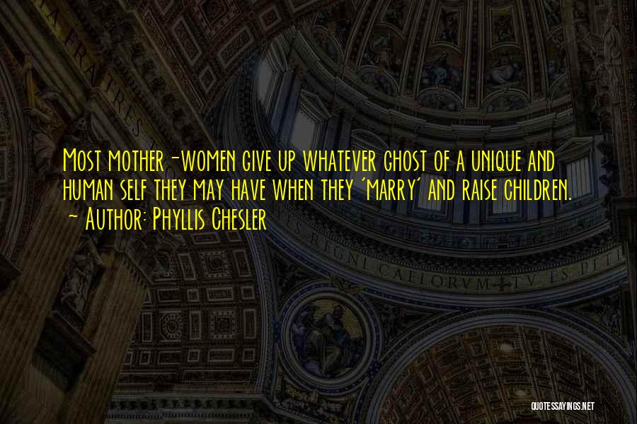 Phyllis Chesler Quotes: Most Mother-women Give Up Whatever Ghost Of A Unique And Human Self They May Have When They 'marry' And Raise