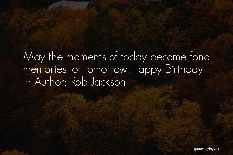 Rob Jackson Quotes: May The Moments Of Today Become Fond Memories For Tomorrow. Happy Birthday