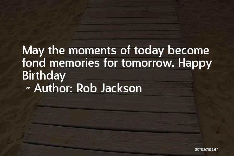 Rob Jackson Quotes: May The Moments Of Today Become Fond Memories For Tomorrow. Happy Birthday