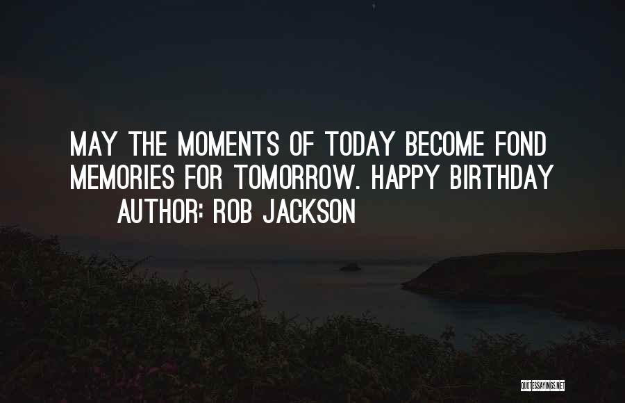 Rob Jackson Quotes: May The Moments Of Today Become Fond Memories For Tomorrow. Happy Birthday