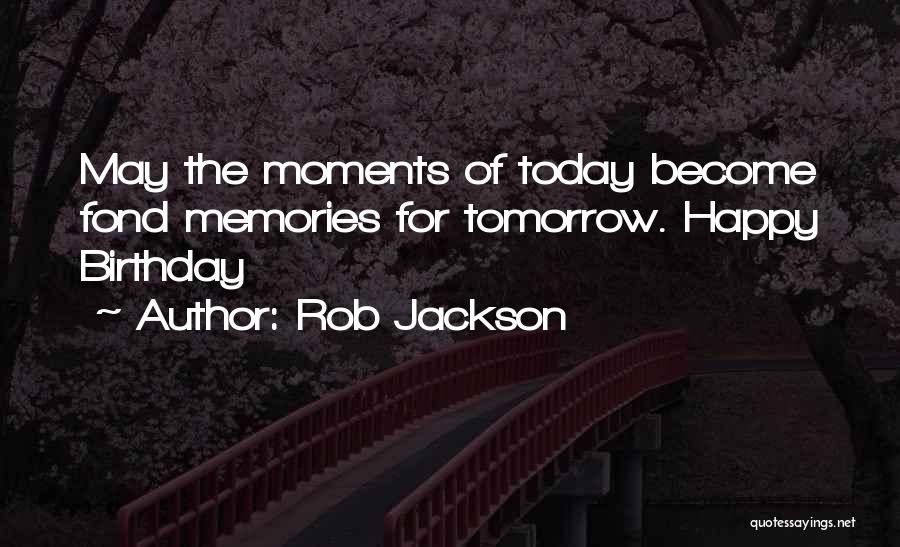 Rob Jackson Quotes: May The Moments Of Today Become Fond Memories For Tomorrow. Happy Birthday