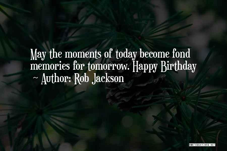 Rob Jackson Quotes: May The Moments Of Today Become Fond Memories For Tomorrow. Happy Birthday