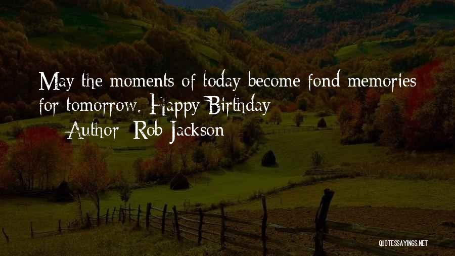 Rob Jackson Quotes: May The Moments Of Today Become Fond Memories For Tomorrow. Happy Birthday