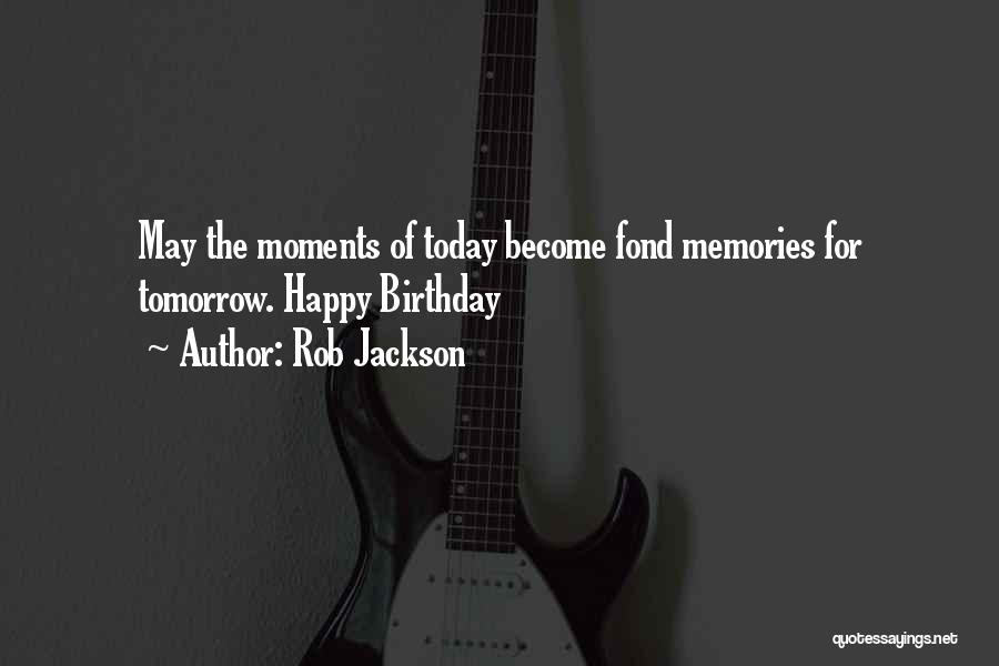 Rob Jackson Quotes: May The Moments Of Today Become Fond Memories For Tomorrow. Happy Birthday