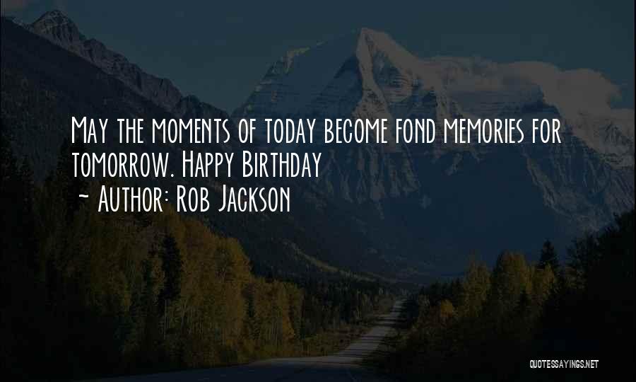 Rob Jackson Quotes: May The Moments Of Today Become Fond Memories For Tomorrow. Happy Birthday