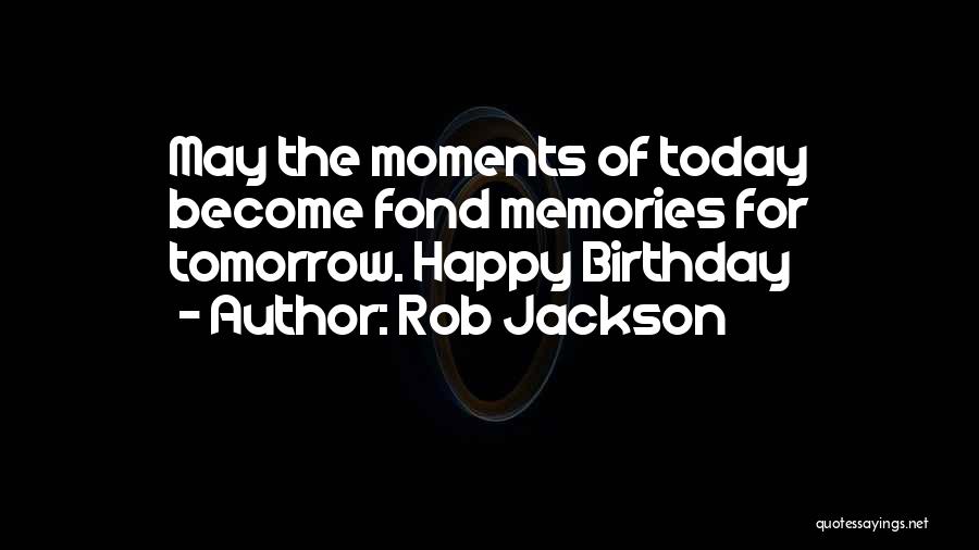 Rob Jackson Quotes: May The Moments Of Today Become Fond Memories For Tomorrow. Happy Birthday
