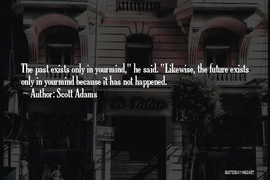 Scott Adams Quotes: The Past Exists Only In Yourmind, He Said. Likewise, The Future Exists Only In Yourmind Because It Has Not Happened.