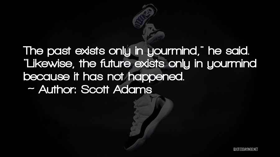 Scott Adams Quotes: The Past Exists Only In Yourmind, He Said. Likewise, The Future Exists Only In Yourmind Because It Has Not Happened.