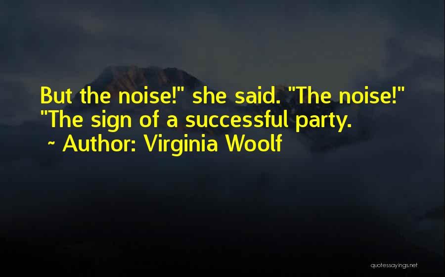 Virginia Woolf Quotes: But The Noise! She Said. The Noise! The Sign Of A Successful Party.