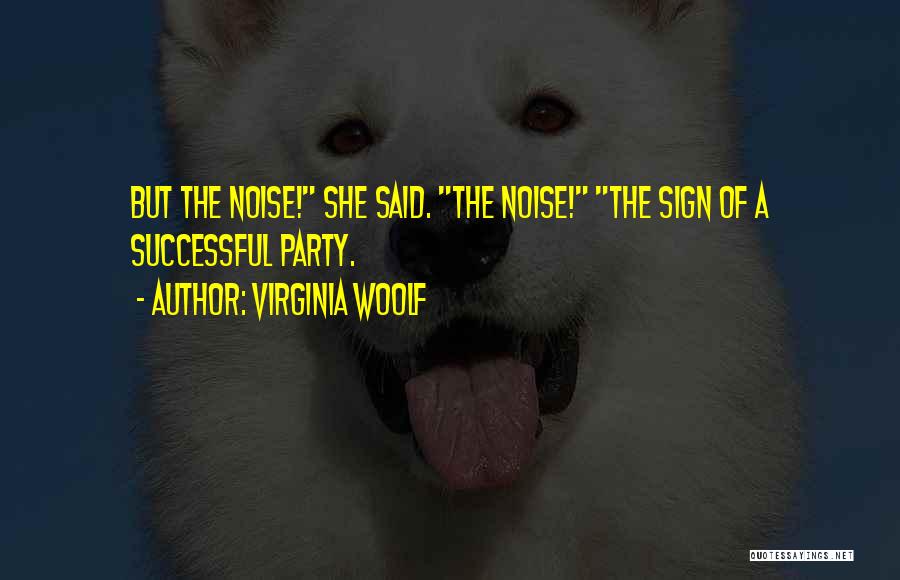 Virginia Woolf Quotes: But The Noise! She Said. The Noise! The Sign Of A Successful Party.