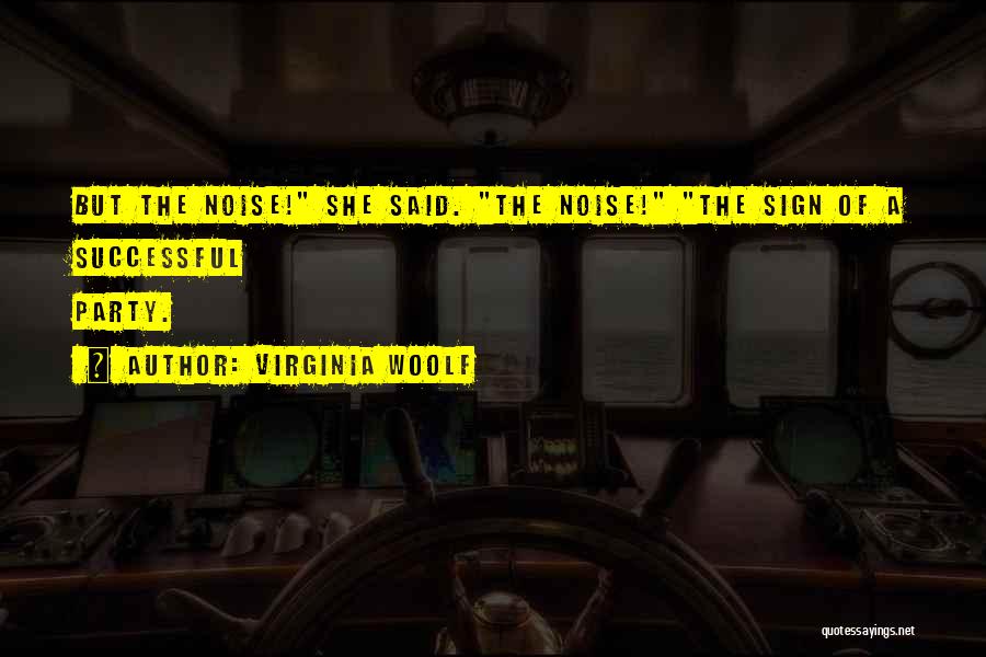 Virginia Woolf Quotes: But The Noise! She Said. The Noise! The Sign Of A Successful Party.