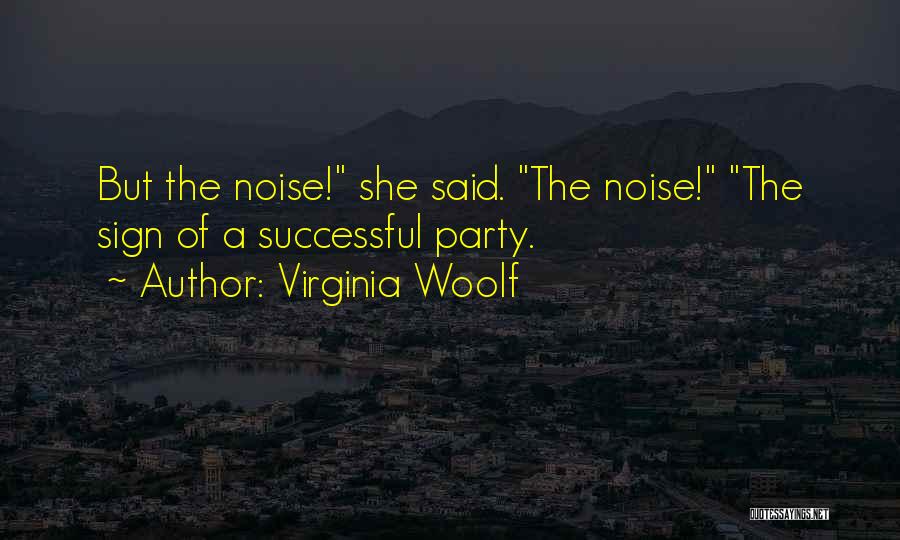 Virginia Woolf Quotes: But The Noise! She Said. The Noise! The Sign Of A Successful Party.