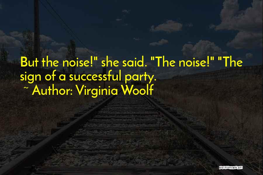 Virginia Woolf Quotes: But The Noise! She Said. The Noise! The Sign Of A Successful Party.