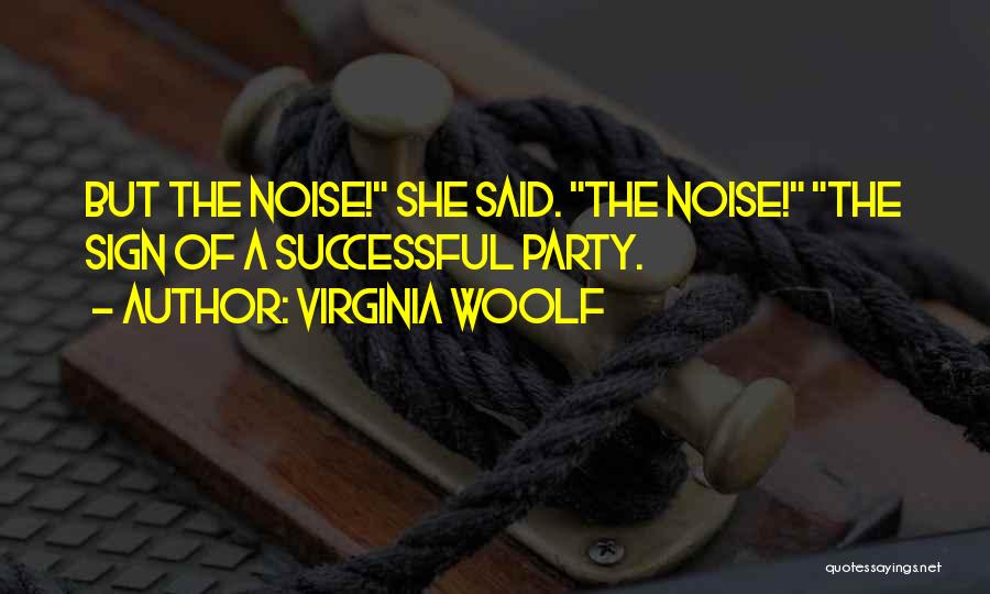 Virginia Woolf Quotes: But The Noise! She Said. The Noise! The Sign Of A Successful Party.